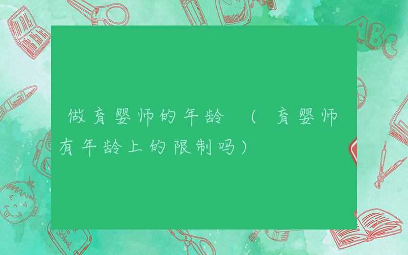做育婴师的年龄 (育婴师有年龄上的限制吗)